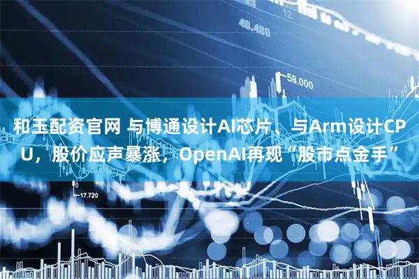 和玉配资官网 与博通设计AI芯片、与Arm设计CPU，股价应声暴涨，OpenAI再现“股市点金手”