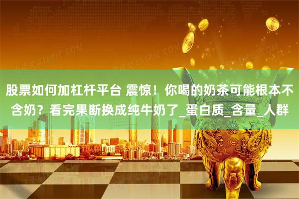股票如何加杠杆平台 震惊！你喝的奶茶可能根本不含奶？看完果断换成纯牛奶了_蛋白质_含量_人群
