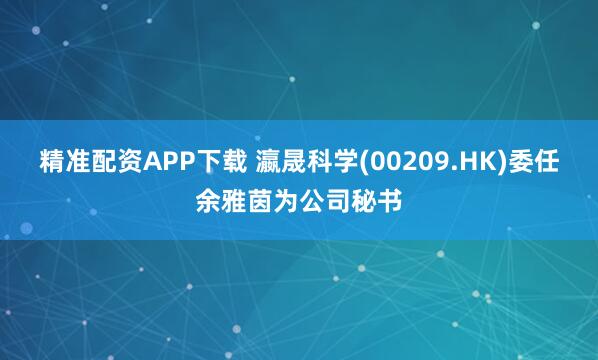 精准配资APP下载 瀛晟科学(00209.HK)委任余雅茵为公司秘书