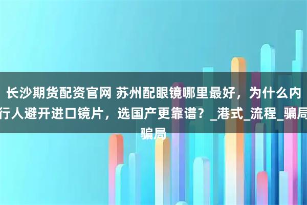 长沙期货配资官网 苏州配眼镜哪里最好，为什么内行人避开进口镜片，选国产更靠谱？_港式_流程_骗局
