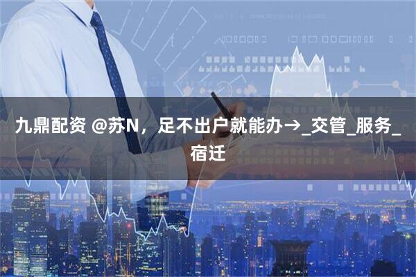 九鼎配资 @苏N，足不出户就能办→_交管_服务_宿迁