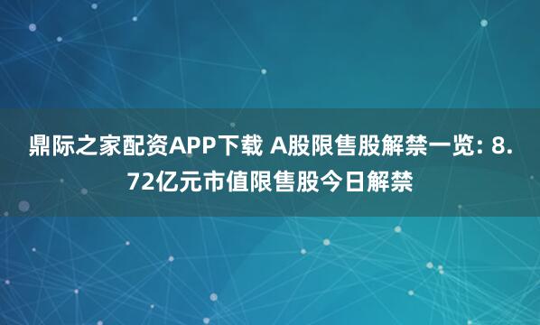 鼎际之家配资APP下载 A股限售股解禁一览: 8.72亿元市值限售股今日解禁