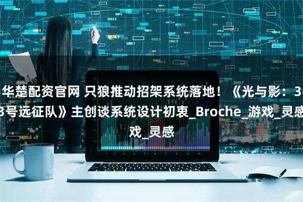 华楚配资官网 只狼推动招架系统落地!《光与影:33号远征队》主创谈系统设计初衷_Broche_游戏_灵感