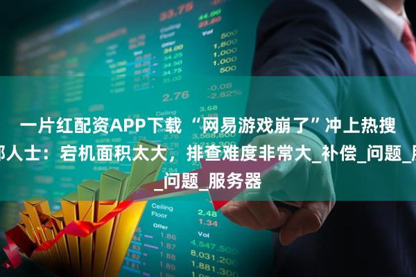 一片红配资APP下载 “网易游戏崩了”冲上热搜，内部人士：宕机面积太大，排查难度非常大_补偿_问题_服务器