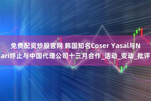 免费配资炒股官网 韩国知名Coser Yasal与Nari终止与中国代理公司十三月合作_活动_变动_批评