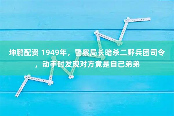 坤鹏配资 1949年，警察局长暗杀二野兵团司令，动手时发现对方竟是自己弟弟