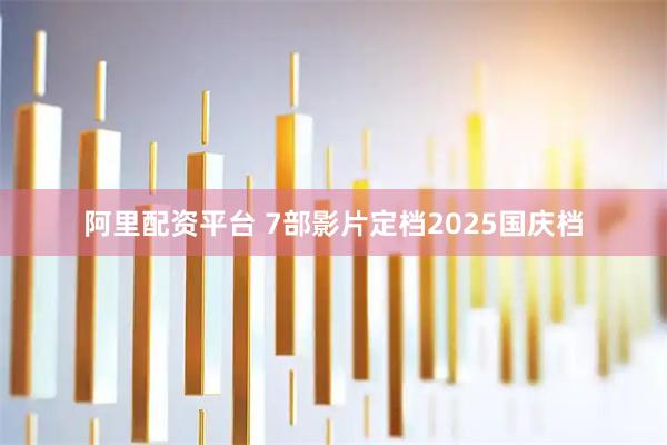 阿里配资平台 7部影片定档2025国庆档