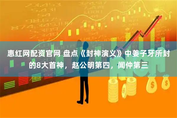 惠红网配资官网 盘点《封神演义》中姜子牙所封的8大首神，赵公明第四，闻仲第三