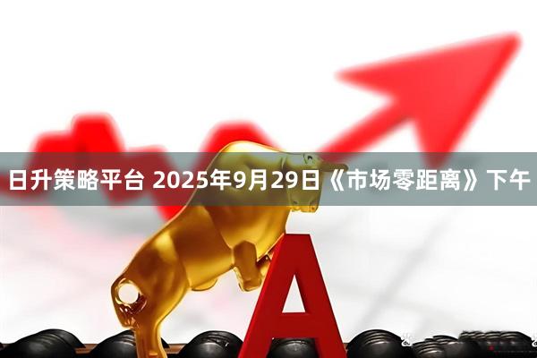 日升策略平台 2025年9月29日《市场零距离》下午