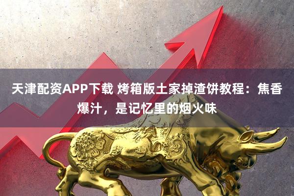 天津配资APP下载 烤箱版土家掉渣饼教程：焦香爆汁，是记忆里的烟火味