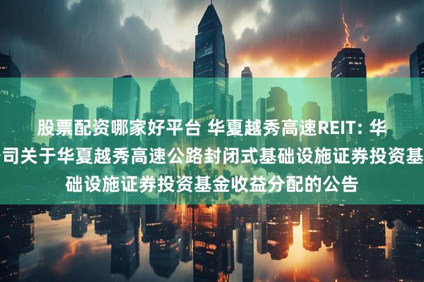 股票配资哪家好平台 华夏越秀高速REIT: 华夏基金管理有限公司关于华夏越秀高速公路封闭式基础设施证券投资基金收益分配的公告