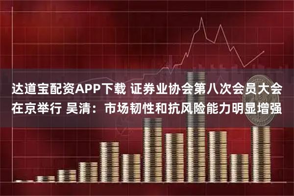 达道宝配资APP下载 证券业协会第八次会员大会在京举行 吴清：市场韧性和抗风险能力明显增强