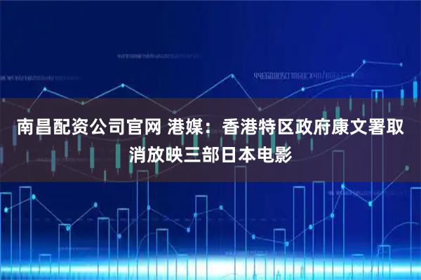 南昌配资公司官网 港媒：香港特区政府康文署取消放映三部日本电影