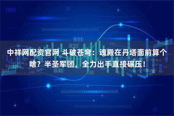 中祥网配资官网 斗破苍穹：魂殿在丹塔面前算个啥？半圣军团，全力出手直接碾压！