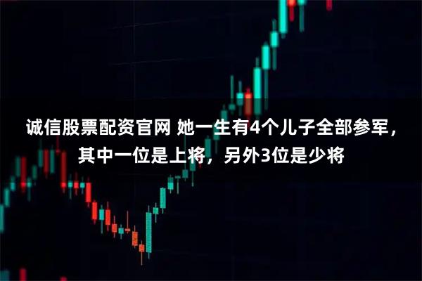 诚信股票配资官网 她一生有4个儿子全部参军，其中一位是上将，另外3位是少将