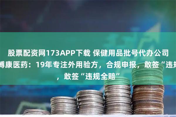 股票配资网173APP下载 保健用品批号代办公司 | 郑州博康医药：19年专注外用验方，合规申报，敢签“违规全赔”