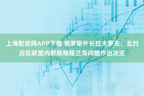 上海配资网APP下载 俄罗斯外长拉夫罗夫：北约应在联盟内部就格陵兰岛问题作出决定