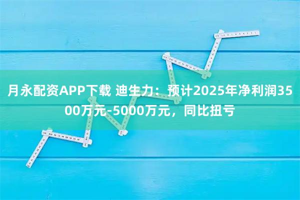 月永配资APP下载 迪生力：预计2025年净利润3500万元-5000万元，同比扭亏