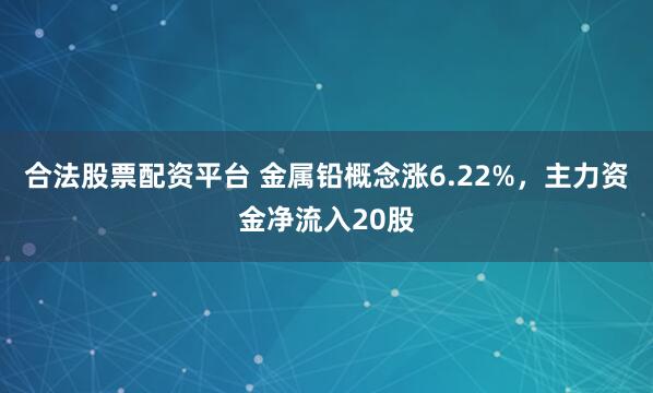 合法股票配资平台 金属铅概念涨6.22%，主力资金净流入20股