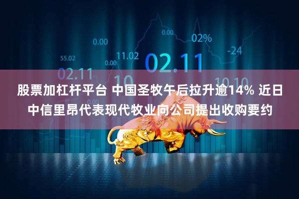 股票加杠杆平台 中国圣牧午后拉升逾14% 近日中信里昂代表现代牧业向公司提出收购要约