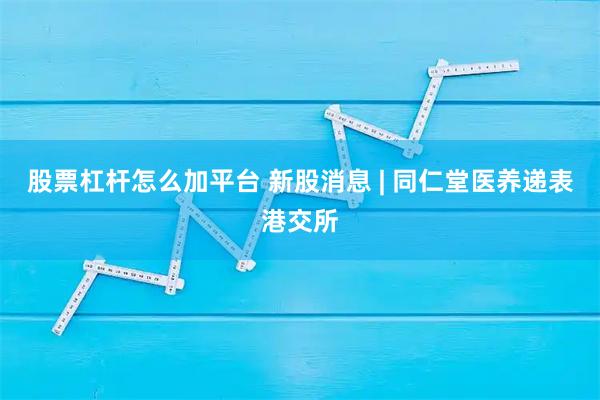 股票杠杆怎么加平台 新股消息 | 同仁堂医养递表港交所