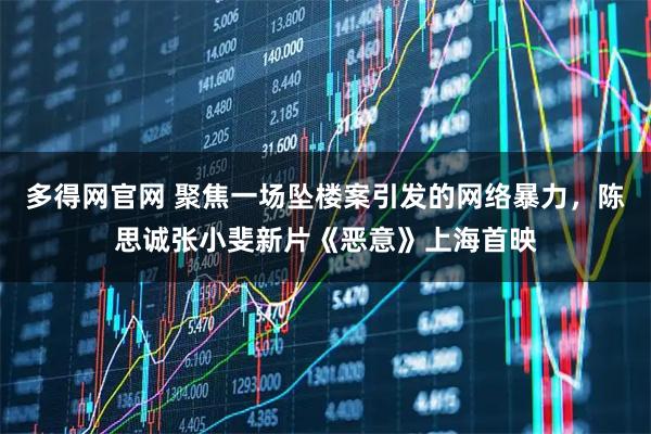 多得网官网 聚焦一场坠楼案引发的网络暴力，陈思诚张小斐新片《恶意》上海首映