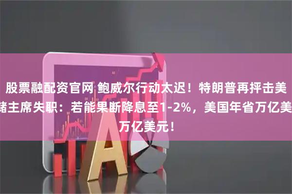 股票融配资官网 鲍威尔行动太迟！特朗普再抨击美联储主席失职：若能果断降息至1-2%，美国年省万亿美元！