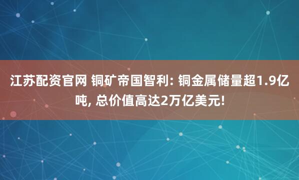 江苏配资官网 铜矿帝国智利: 铜金属储量超1.9亿吨, 总价值高达2万亿美元!