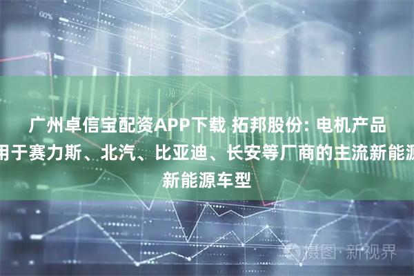 广州卓信宝配资APP下载 拓邦股份: 电机产品已应用于赛力斯、北汽、比亚迪、长安等厂商的主流新能源车型