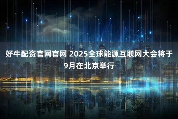 好牛配资官网官网 2025全球能源互联网大会将于9月在北京举行