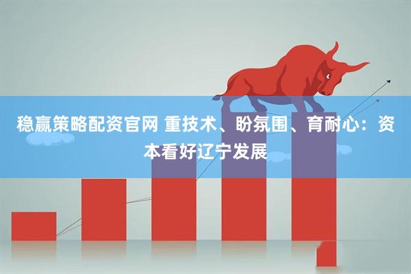 稳赢策略配资官网 重技术、盼氛围、育耐心：资本看好辽宁发展