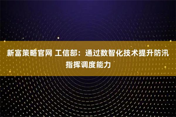 新富策略官网 工信部：通过数智化技术提升防汛指挥调度能力