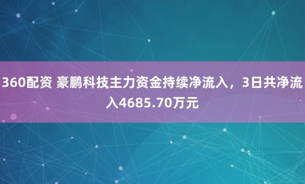 360配资 豪鹏科技主力资金持续净流入，3日共净流入4685.70万元