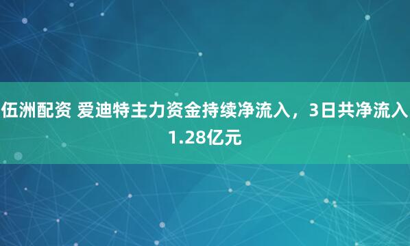 伍洲配资 爱迪特主力资金持续净流入，3日共净流入1.28亿元