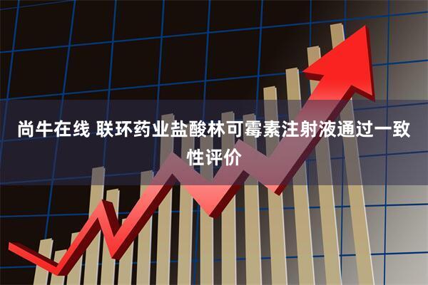 尚牛在线 联环药业盐酸林可霉素注射液通过一致性评价