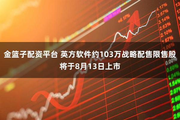 金篮子配资平台 英方软件约103万战略配售限售股将于8月13日上市