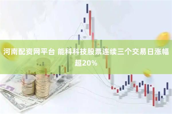 河南配资网平台 能科科技股票连续三个交易日涨幅超20%
