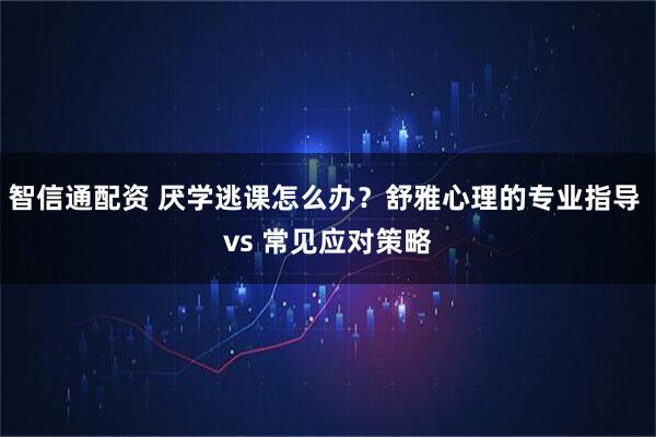 智信通配资 厌学逃课怎么办？舒雅心理的专业指导 vs 常见应对策略