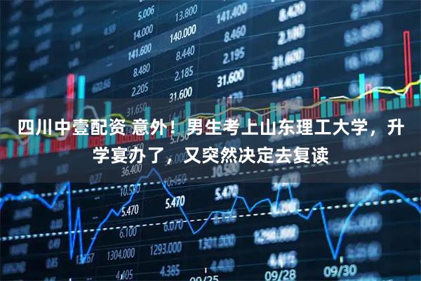 四川中壹配资 意外！男生考上山东理工大学，升学宴办了，又突然决定去复读