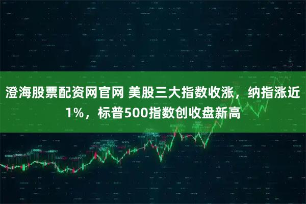 澄海股票配资网官网 美股三大指数收涨，纳指涨近1%，标普500指数创收盘新高