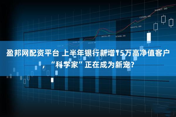 盈邦网配资平台 上半年银行新增15万高净值客户，“科学家”正在成为新宠？
