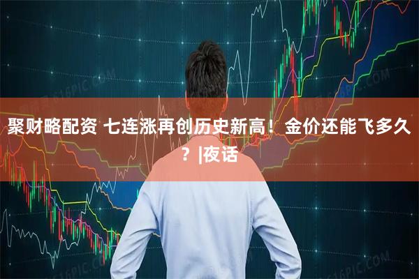 聚财略配资 七连涨再创历史新高！金价还能飞多久？|夜话