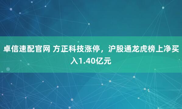 卓信速配官网 方正科技涨停，沪股通龙虎榜上净买入1.40亿元