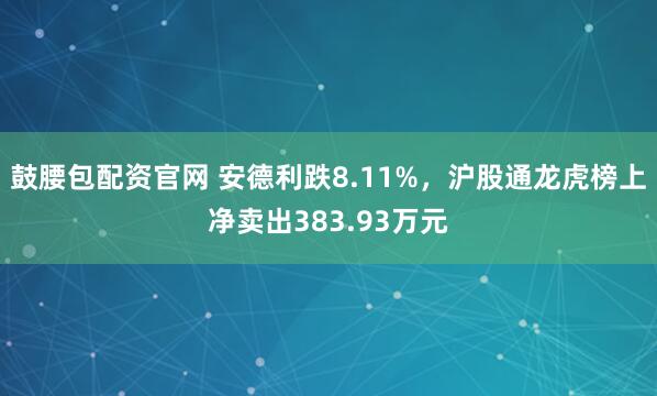鼓腰包配资官网 安德利跌8.11%，沪股通龙虎榜上净卖出383.93万元