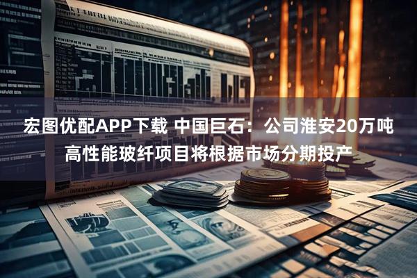 宏图优配APP下载 中国巨石：公司淮安20万吨高性能玻纤项目将根据市场分期投产