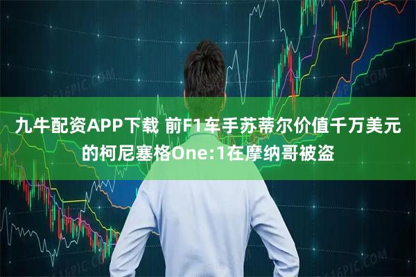 九牛配资APP下载 前F1车手苏蒂尔价值千万美元的柯尼塞格One:1在摩纳哥被盗